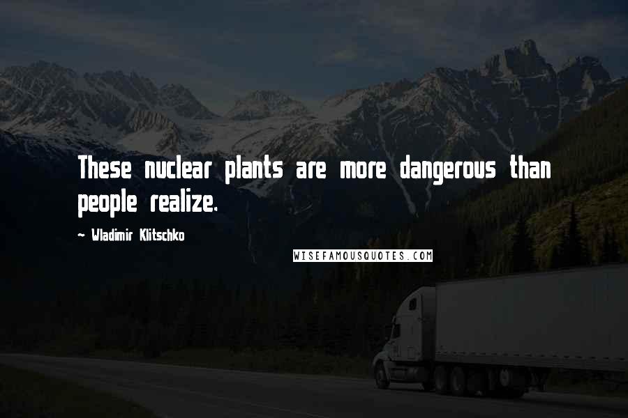 Wladimir Klitschko Quotes: These nuclear plants are more dangerous than people realize.