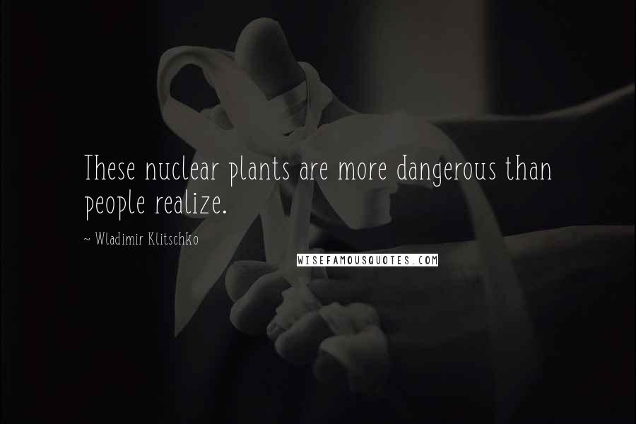 Wladimir Klitschko Quotes: These nuclear plants are more dangerous than people realize.