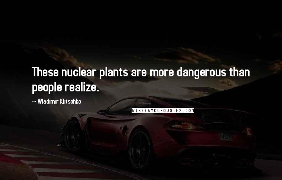 Wladimir Klitschko Quotes: These nuclear plants are more dangerous than people realize.