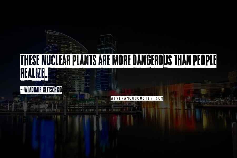 Wladimir Klitschko Quotes: These nuclear plants are more dangerous than people realize.