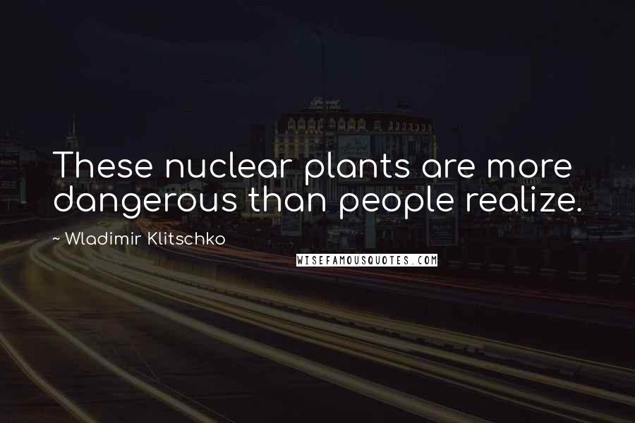 Wladimir Klitschko Quotes: These nuclear plants are more dangerous than people realize.
