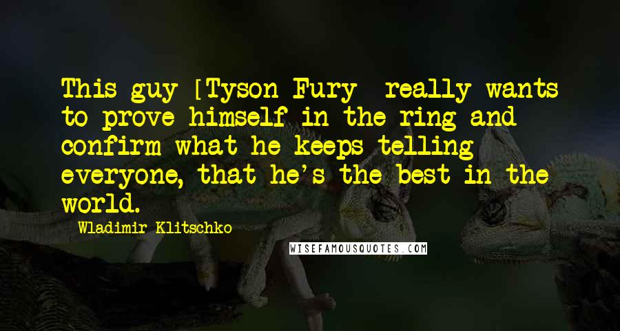 Wladimir Klitschko Quotes: This guy [Tyson Fury] really wants to prove himself in the ring and confirm what he keeps telling everyone, that he's the best in the world.