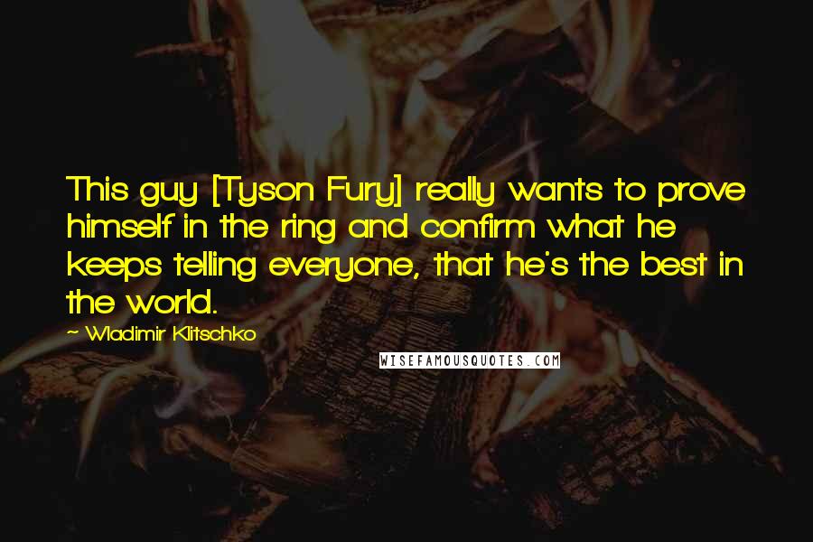 Wladimir Klitschko Quotes: This guy [Tyson Fury] really wants to prove himself in the ring and confirm what he keeps telling everyone, that he's the best in the world.