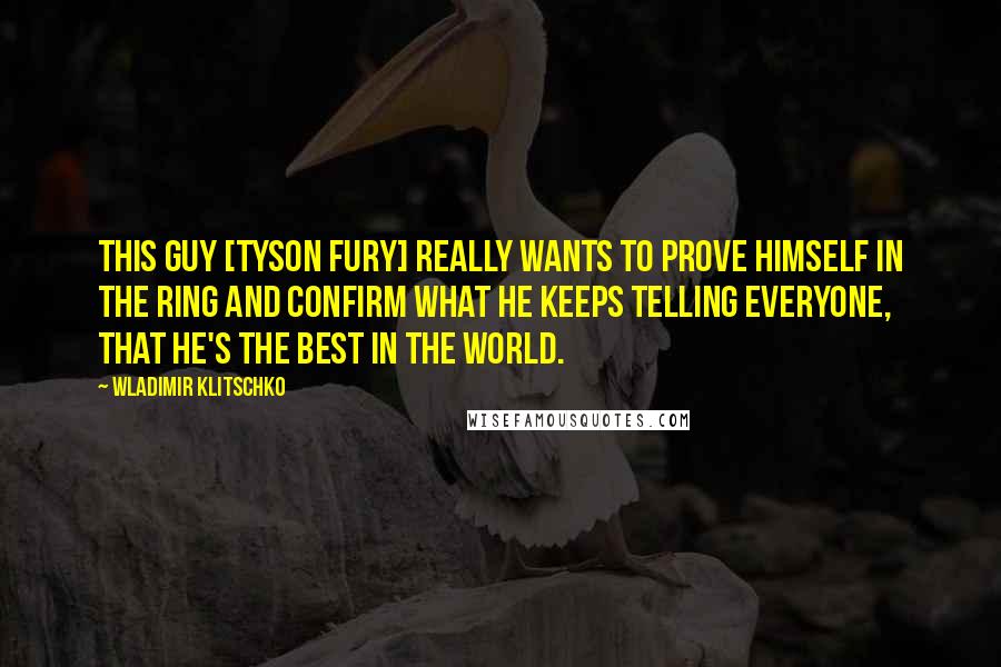 Wladimir Klitschko Quotes: This guy [Tyson Fury] really wants to prove himself in the ring and confirm what he keeps telling everyone, that he's the best in the world.