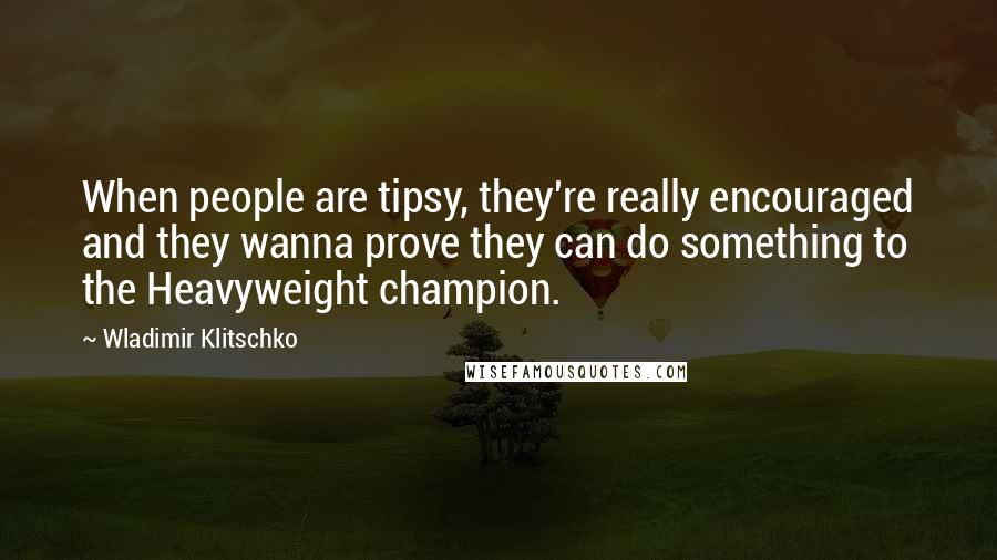 Wladimir Klitschko Quotes: When people are tipsy, they're really encouraged and they wanna prove they can do something to the Heavyweight champion.