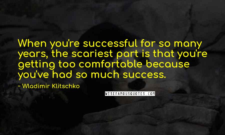 Wladimir Klitschko Quotes: When you're successful for so many years, the scariest part is that you're getting too comfortable because you've had so much success.