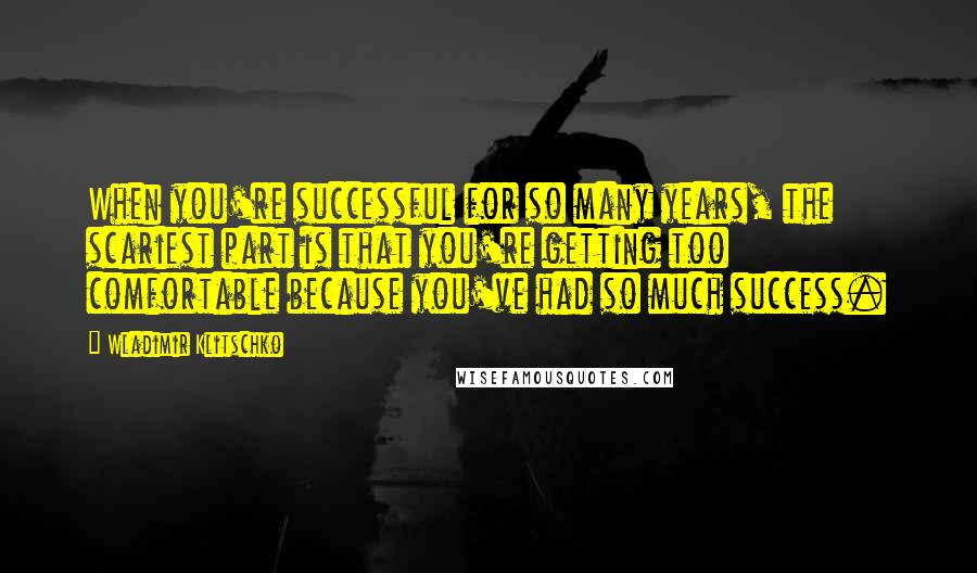 Wladimir Klitschko Quotes: When you're successful for so many years, the scariest part is that you're getting too comfortable because you've had so much success.