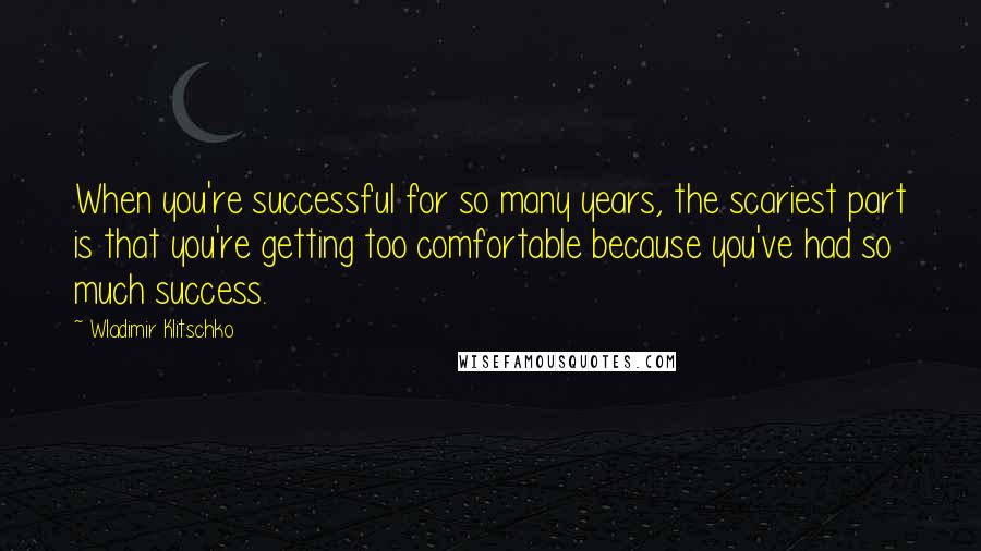 Wladimir Klitschko Quotes: When you're successful for so many years, the scariest part is that you're getting too comfortable because you've had so much success.