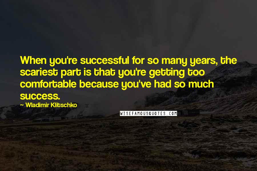 Wladimir Klitschko Quotes: When you're successful for so many years, the scariest part is that you're getting too comfortable because you've had so much success.