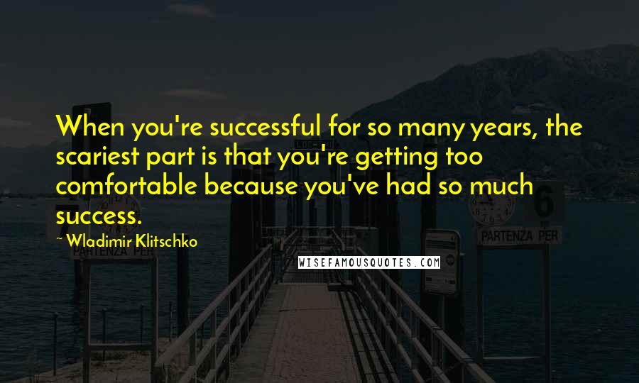 Wladimir Klitschko Quotes: When you're successful for so many years, the scariest part is that you're getting too comfortable because you've had so much success.