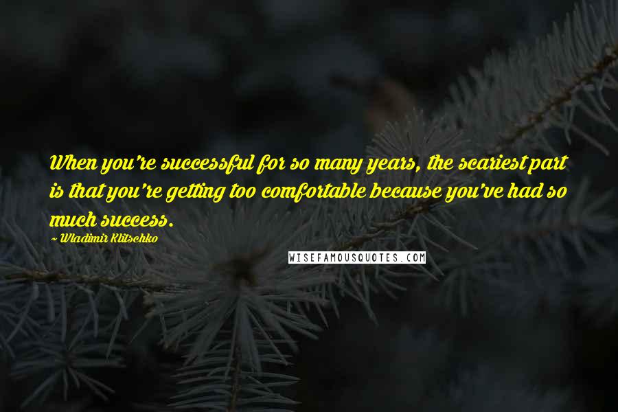 Wladimir Klitschko Quotes: When you're successful for so many years, the scariest part is that you're getting too comfortable because you've had so much success.