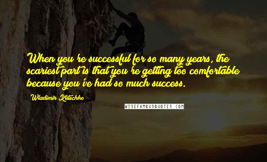 Wladimir Klitschko Quotes: When you're successful for so many years, the scariest part is that you're getting too comfortable because you've had so much success.