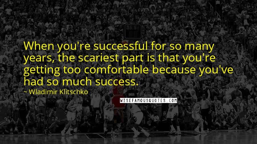 Wladimir Klitschko Quotes: When you're successful for so many years, the scariest part is that you're getting too comfortable because you've had so much success.