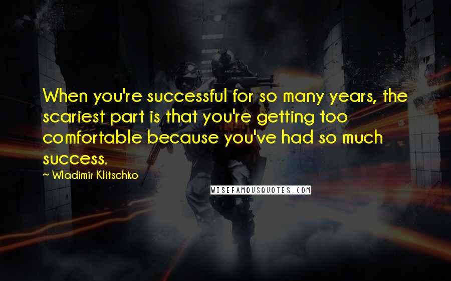 Wladimir Klitschko Quotes: When you're successful for so many years, the scariest part is that you're getting too comfortable because you've had so much success.