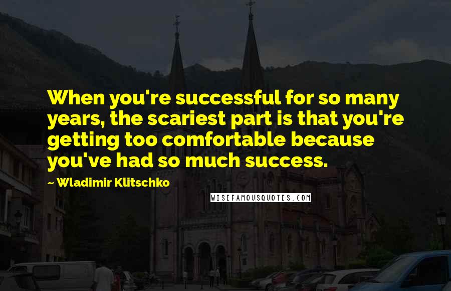 Wladimir Klitschko Quotes: When you're successful for so many years, the scariest part is that you're getting too comfortable because you've had so much success.