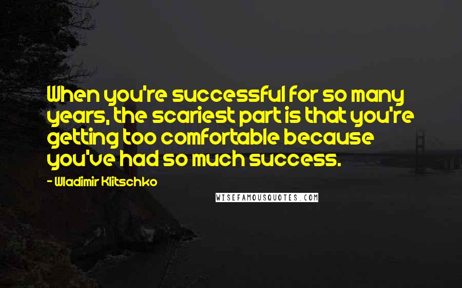 Wladimir Klitschko Quotes: When you're successful for so many years, the scariest part is that you're getting too comfortable because you've had so much success.