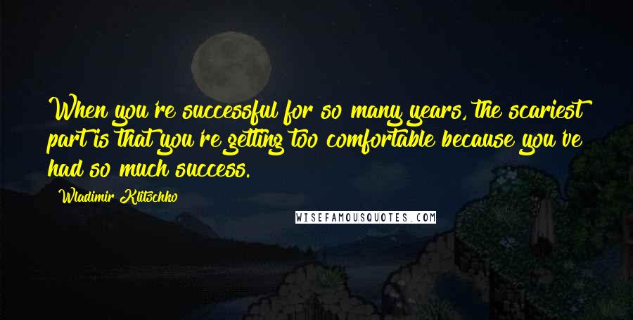 Wladimir Klitschko Quotes: When you're successful for so many years, the scariest part is that you're getting too comfortable because you've had so much success.