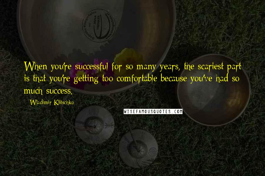 Wladimir Klitschko Quotes: When you're successful for so many years, the scariest part is that you're getting too comfortable because you've had so much success.