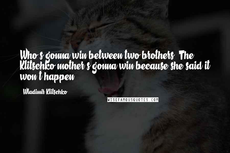 Wladimir Klitschko Quotes: Who's gonna win between two brothers? The Klitschko mother's gonna win because she said it won't happen.
