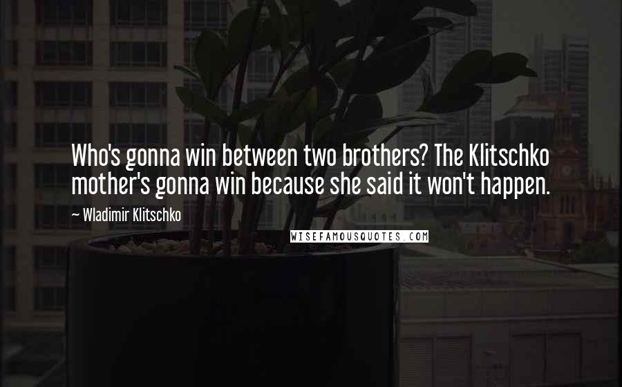 Wladimir Klitschko Quotes: Who's gonna win between two brothers? The Klitschko mother's gonna win because she said it won't happen.