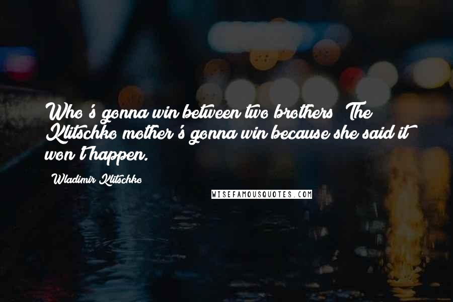 Wladimir Klitschko Quotes: Who's gonna win between two brothers? The Klitschko mother's gonna win because she said it won't happen.
