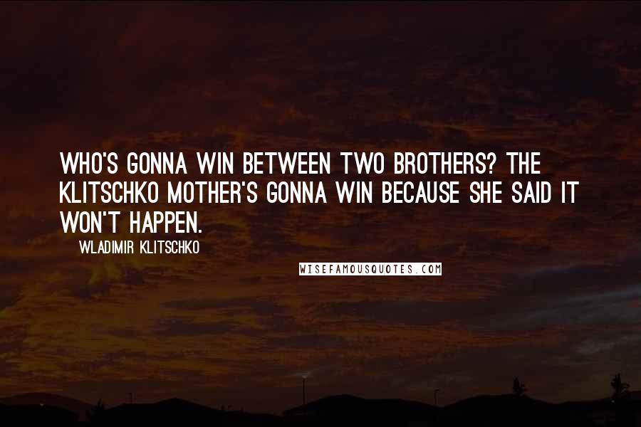 Wladimir Klitschko Quotes: Who's gonna win between two brothers? The Klitschko mother's gonna win because she said it won't happen.
