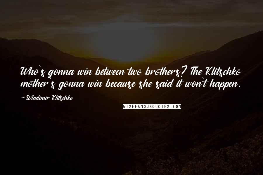 Wladimir Klitschko Quotes: Who's gonna win between two brothers? The Klitschko mother's gonna win because she said it won't happen.