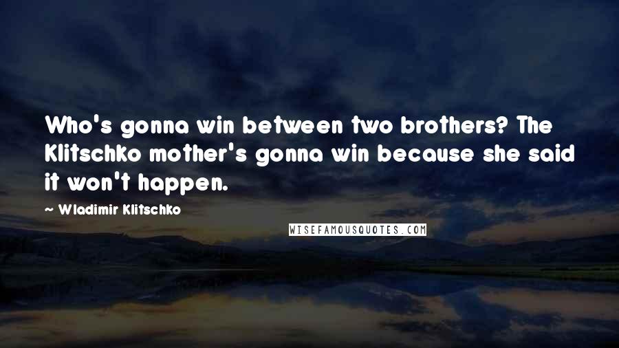 Wladimir Klitschko Quotes: Who's gonna win between two brothers? The Klitschko mother's gonna win because she said it won't happen.