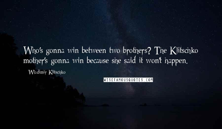 Wladimir Klitschko Quotes: Who's gonna win between two brothers? The Klitschko mother's gonna win because she said it won't happen.