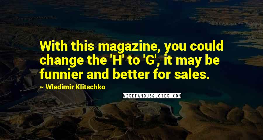 Wladimir Klitschko Quotes: With this magazine, you could change the 'H' to 'G', it may be funnier and better for sales.