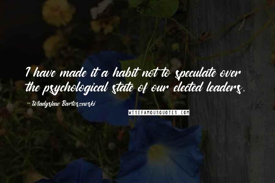 Wladyslaw Bartoszewski Quotes: I have made it a habit not to speculate over the psychological state of our elected leaders.