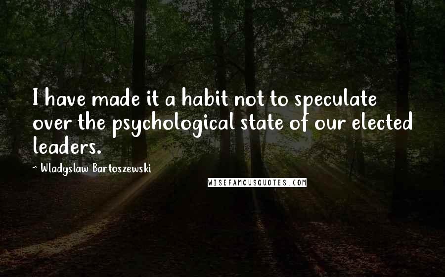 Wladyslaw Bartoszewski Quotes: I have made it a habit not to speculate over the psychological state of our elected leaders.