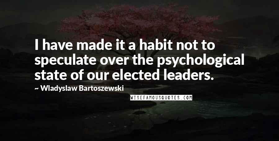 Wladyslaw Bartoszewski Quotes: I have made it a habit not to speculate over the psychological state of our elected leaders.
