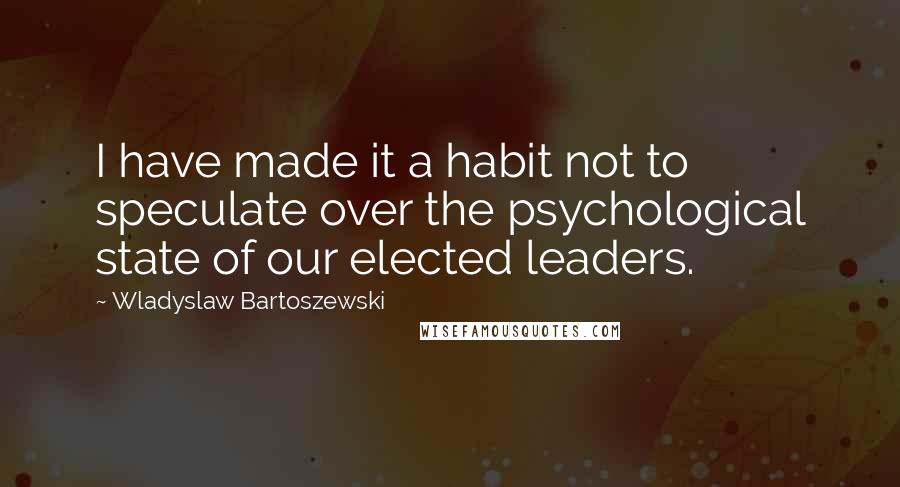 Wladyslaw Bartoszewski Quotes: I have made it a habit not to speculate over the psychological state of our elected leaders.