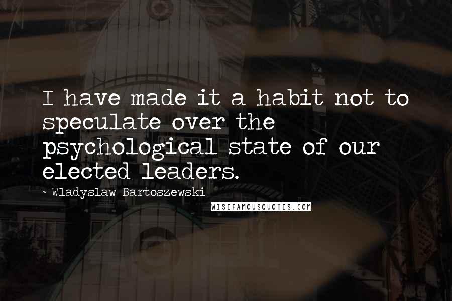 Wladyslaw Bartoszewski Quotes: I have made it a habit not to speculate over the psychological state of our elected leaders.