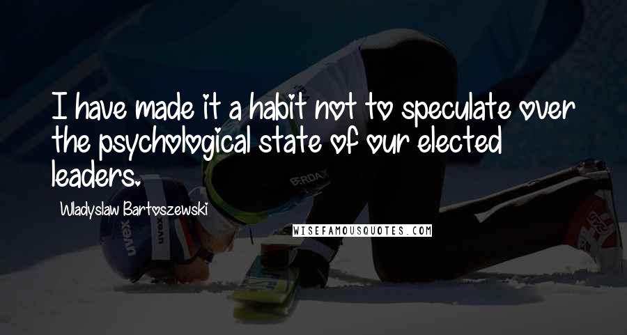 Wladyslaw Bartoszewski Quotes: I have made it a habit not to speculate over the psychological state of our elected leaders.