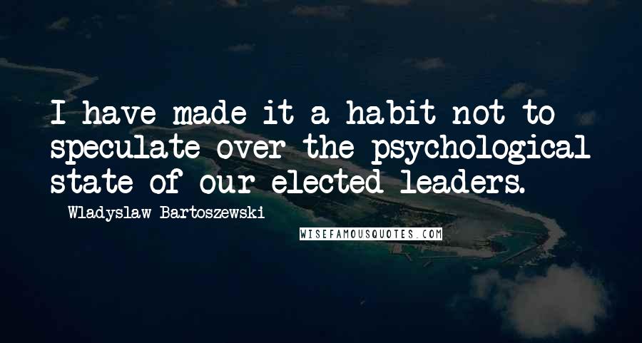 Wladyslaw Bartoszewski Quotes: I have made it a habit not to speculate over the psychological state of our elected leaders.