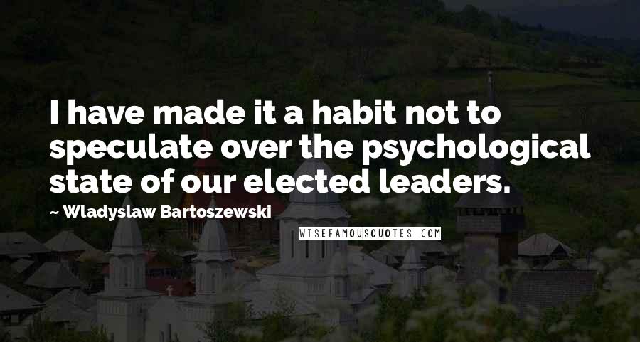 Wladyslaw Bartoszewski Quotes: I have made it a habit not to speculate over the psychological state of our elected leaders.