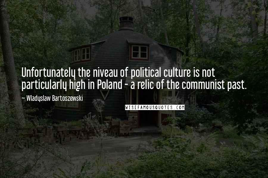 Wladyslaw Bartoszewski Quotes: Unfortunately the niveau of political culture is not particularly high in Poland - a relic of the communist past.