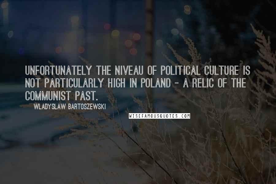 Wladyslaw Bartoszewski Quotes: Unfortunately the niveau of political culture is not particularly high in Poland - a relic of the communist past.
