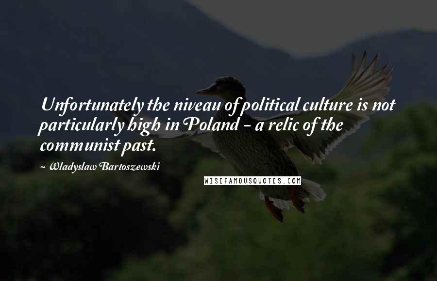 Wladyslaw Bartoszewski Quotes: Unfortunately the niveau of political culture is not particularly high in Poland - a relic of the communist past.