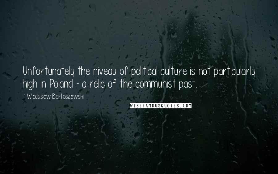 Wladyslaw Bartoszewski Quotes: Unfortunately the niveau of political culture is not particularly high in Poland - a relic of the communist past.