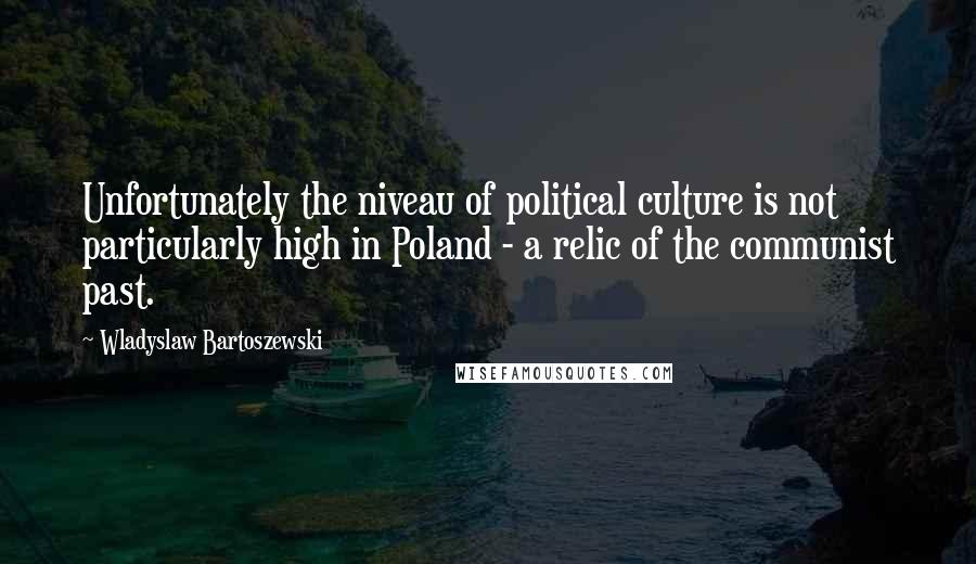 Wladyslaw Bartoszewski Quotes: Unfortunately the niveau of political culture is not particularly high in Poland - a relic of the communist past.