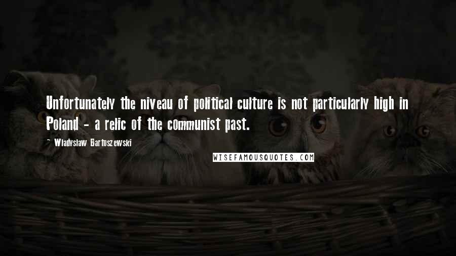 Wladyslaw Bartoszewski Quotes: Unfortunately the niveau of political culture is not particularly high in Poland - a relic of the communist past.