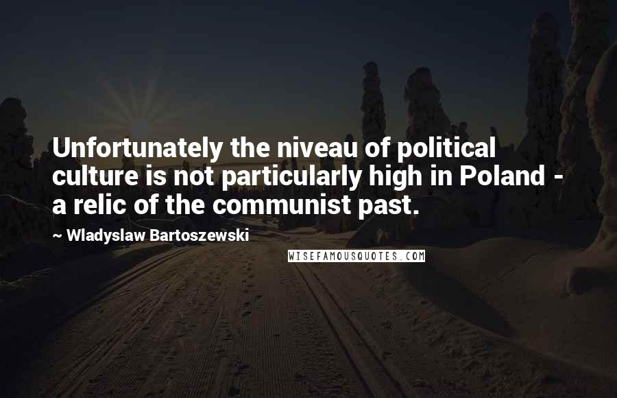 Wladyslaw Bartoszewski Quotes: Unfortunately the niveau of political culture is not particularly high in Poland - a relic of the communist past.