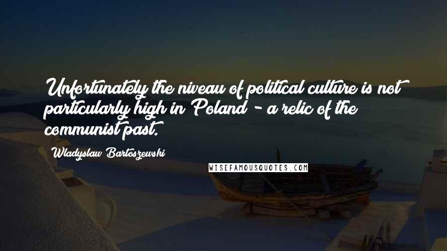 Wladyslaw Bartoszewski Quotes: Unfortunately the niveau of political culture is not particularly high in Poland - a relic of the communist past.