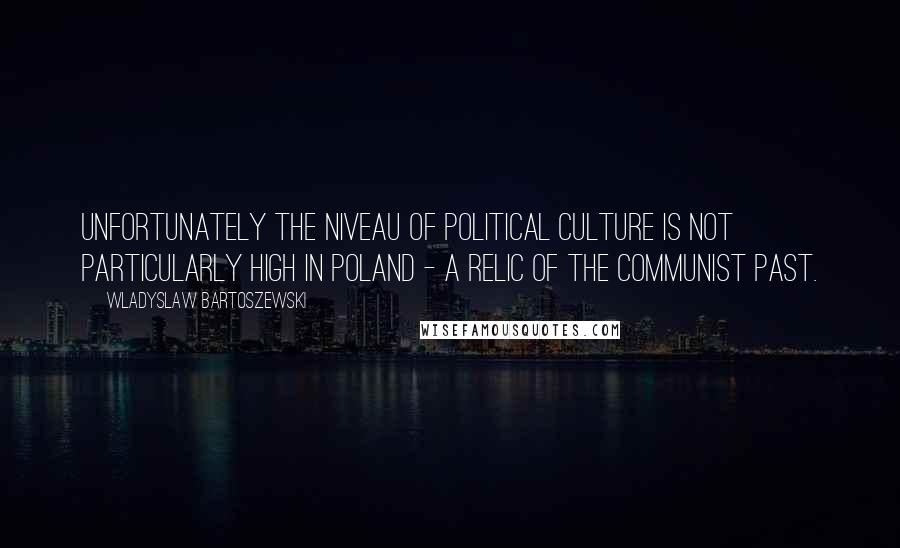 Wladyslaw Bartoszewski Quotes: Unfortunately the niveau of political culture is not particularly high in Poland - a relic of the communist past.