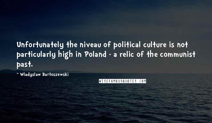 Wladyslaw Bartoszewski Quotes: Unfortunately the niveau of political culture is not particularly high in Poland - a relic of the communist past.