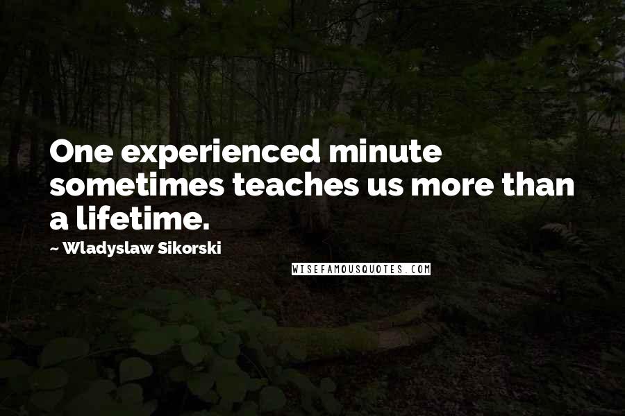 Wladyslaw Sikorski Quotes: One experienced minute sometimes teaches us more than a lifetime.