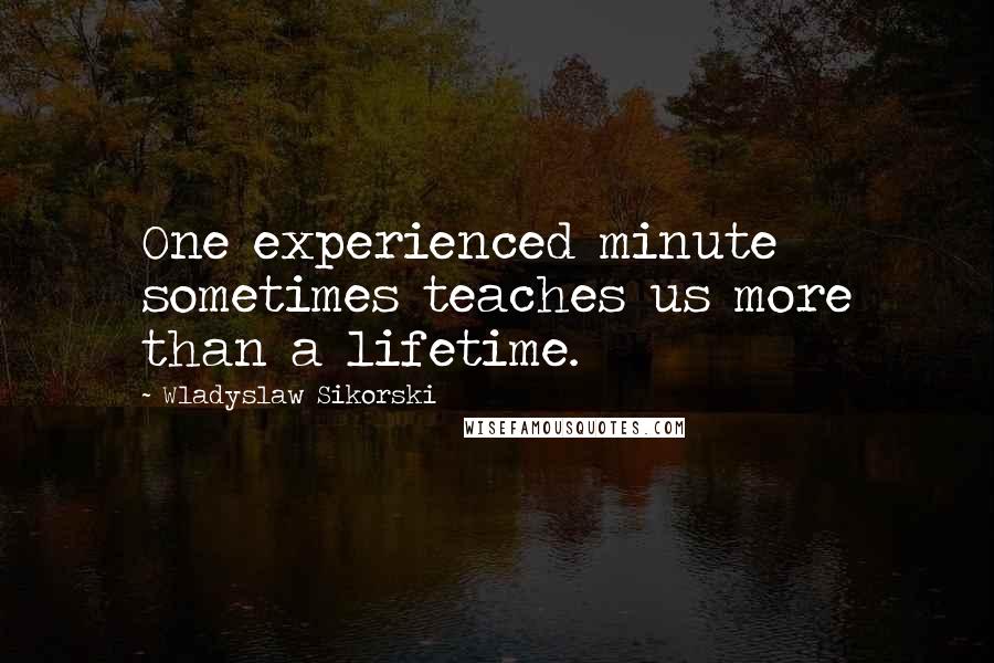 Wladyslaw Sikorski Quotes: One experienced minute sometimes teaches us more than a lifetime.